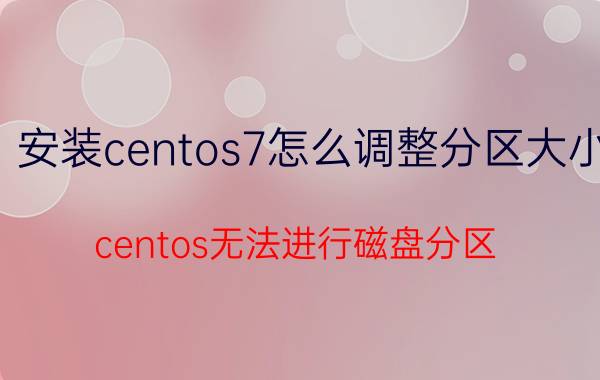 安装centos7怎么调整分区大小 centos无法进行磁盘分区，需要安装什么包？